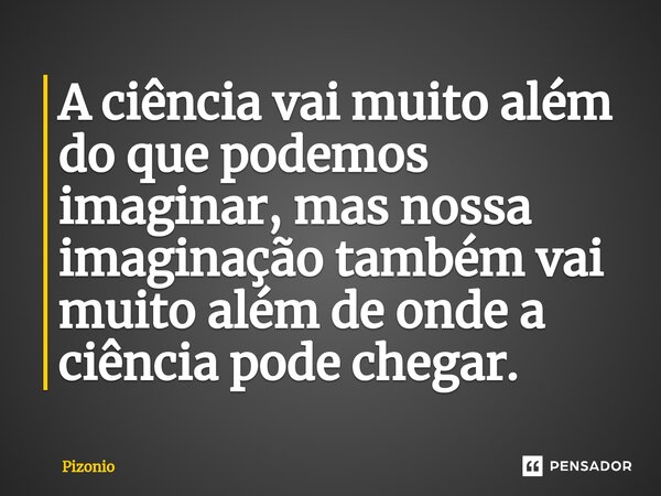 A ciência vai muito além do que podemos imaginar, mas nossa imaginação também vai muito além de onde a ciência pode chegar.... Frase de Pizonio.