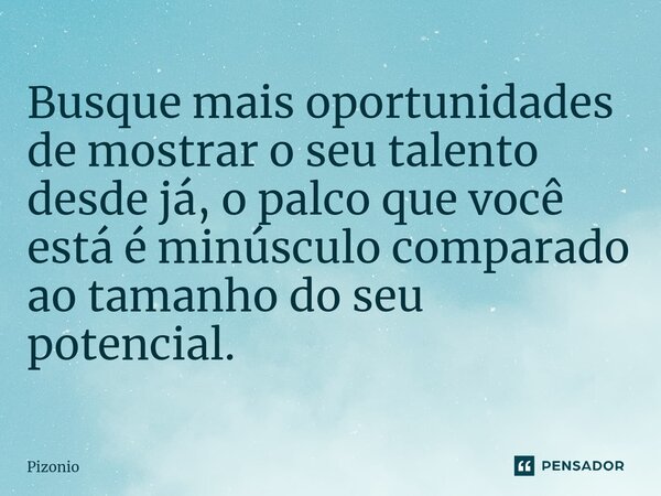 Busque mais oportunidades de mostrar o seu talento desde já, o palco que você está é minúsculo comparado ao tamanho do seu potencial.... Frase de Pizonio.