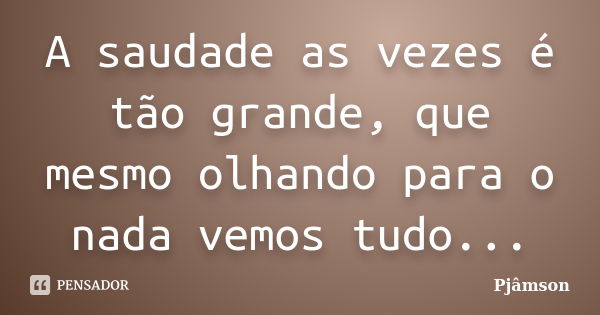 A saudade as vezes é tão grande, que mesmo olhando para o nada vemos tudo...... Frase de Pjamson.