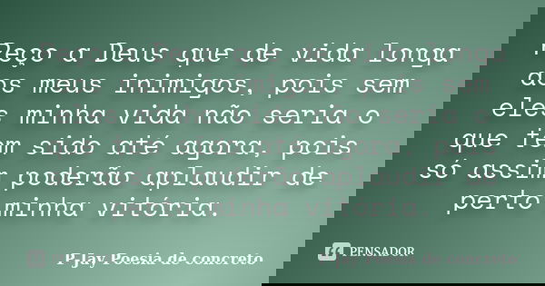 Peço a Deus que de vida longa aos meus inimigos, pois sem eles minha vida não seria o que tem sido até agora, pois só assim poderão aplaudir de perto minha vitó... Frase de P-Jay Poesia de concreto.