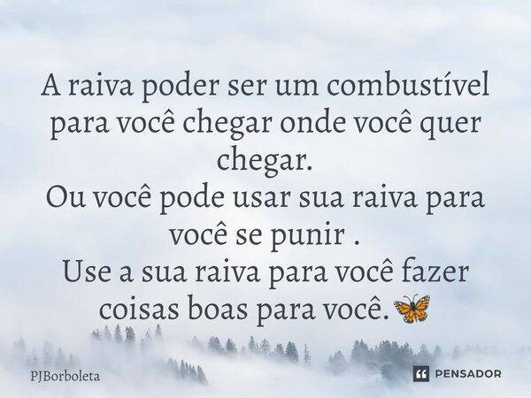 ⁠A raiva poder ser um combustível para você chegar onde você quer chegar. Ou você pode usar sua raiva para você se punir . Use a sua raiva para você fazer coisa... Frase de PJBorboleta.