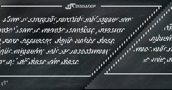 Com o coração partido elá segue em frente! com a mente confusa, precura alguém para esquecer, beija várias boca, mas não beija ninguém, ela se acostumou, e vive... Frase de Pj.