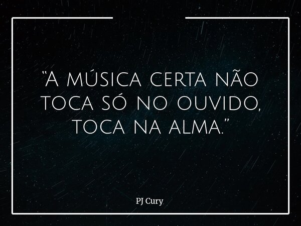 “A música certa não toca só no ouvido, toca na alma.”... Frase de PJ Cury.