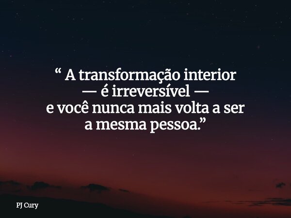 “ A transformação interior — é irreversível — e você nunca mais volta a ser a mesma pessoa.”... Frase de PJ Cury.