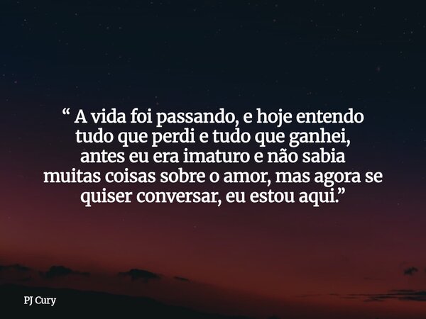 “ A vida foi passando, e hoje entendo tudo que perdi e tudo que ganhei, antes eu era imaturo e não sabia muitas coisas sobre o amor, mas agora se quiser convers... Frase de PJ Cury.