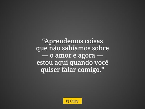 “Aprendemos coisas que nãosabíamossobre — o amor e agora — estou aquiquando você quiserfalar comigo.”... Frase de PJ Cury.