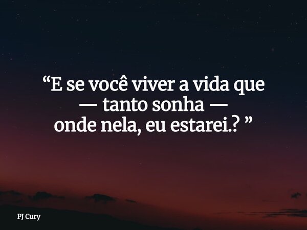 “E se você vivera vida que — tanto sonha — onde nela, eu estarei.? ”... Frase de PJ Cury.