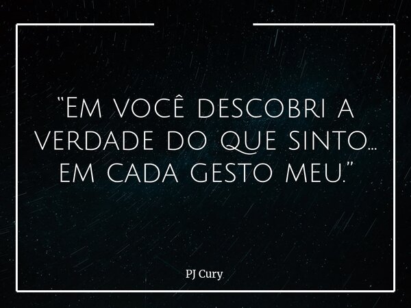 “Em você descobri a verdade do que sinto… em cada gesto meu.”... Frase de PJ Cury.