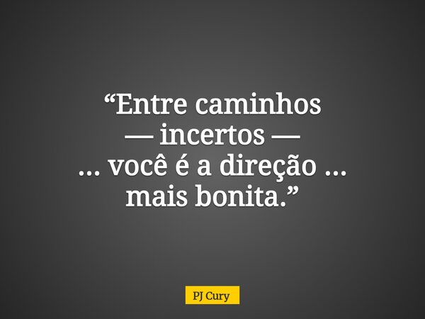 “Entre caminhos — incertos — ... você é a direção ... mais bonita.”... Frase de PJ Cury.