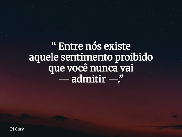 “ Entre nós existe aquele sentimento proibido que você nuncavai — admitir —.”... Frase de PJ Cury.