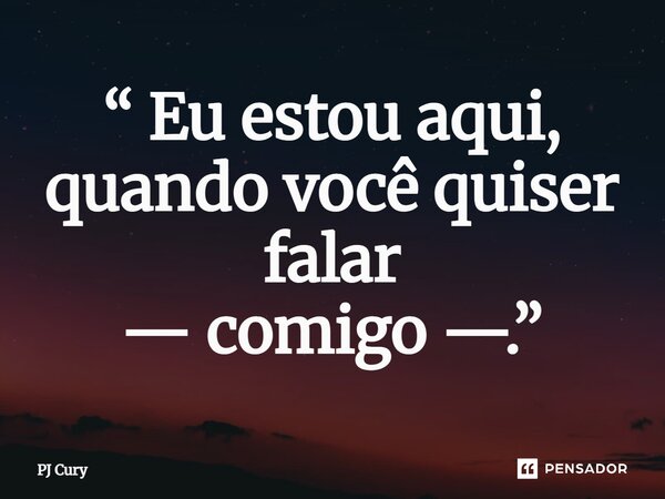 “ Eu estou aqui, quando você quiserfalar — comigo —.”... Frase de PJ Cury.