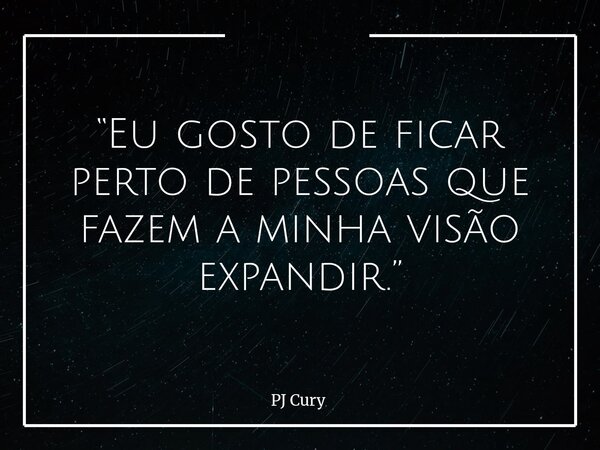 “Eu gosto de ficar perto de pessoas que fazem a minha visão expandir.”... Frase de PJ Cury.