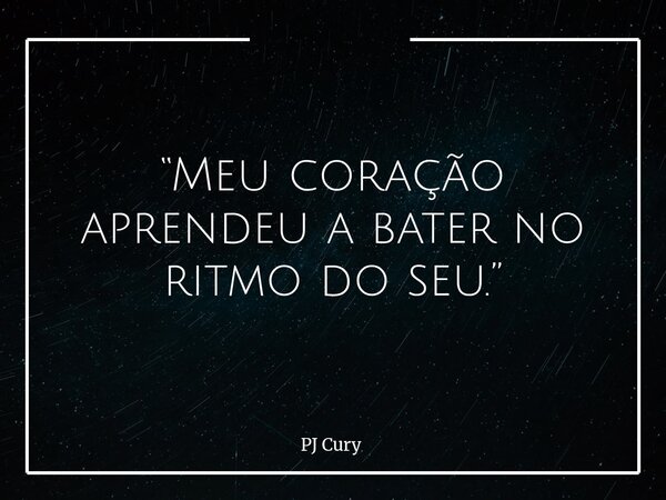 “Meu coração aprendeu a bater no ritmo do seu.”... Frase de PJ Cury.