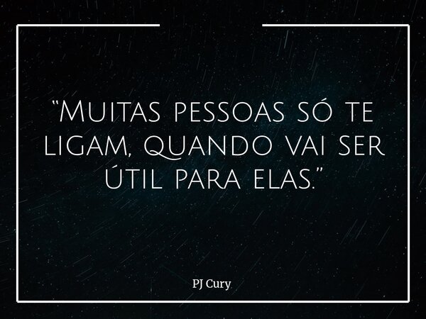 “Muitas pessoas só te ligam, quando vai ser útil para elas.”... Frase de PJ Cury.