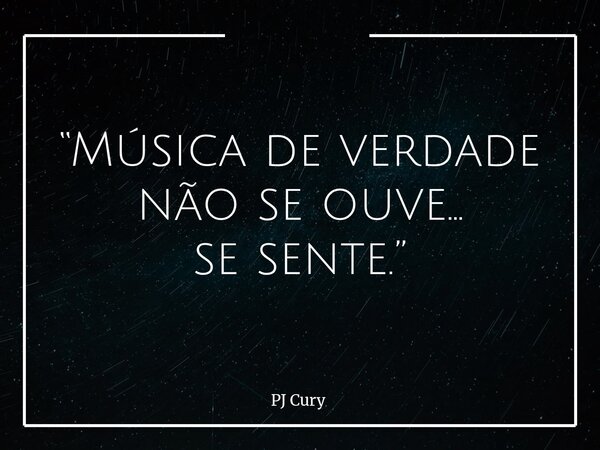 “Música de verdade não se ouve… se sente.”... Frase de PJ Cury.