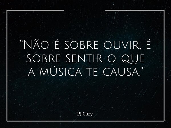 “Não é sobre ouvir, é sobre sentir o que a música te causa."... Frase de PJ Cury.