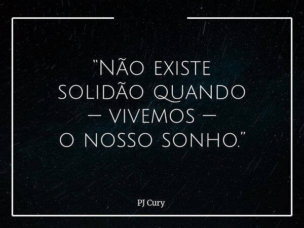 “Não existe solidãoquando — vivemos — o nosso sonho.”... Frase de PJ Cury.