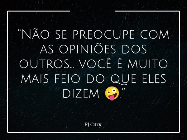 “Não se preocupe com as opiniões dos outros… você é muito mais feio do que eles dizem 🤪.”... Frase de PJ Cury.