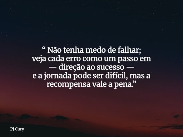⁠“ Não tenha medo de falhar; veja cada erro como um passo em — direção ao sucesso — e a jornada pode ser difícil, mas a recompensa vale a pena.”... Frase de PJ Cury.
