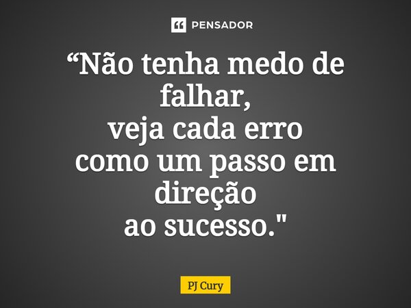 “Não tenha medo de falhar, veja cada erro comoum passoem direção ao sucesso."... Frase de PJ Cury.
