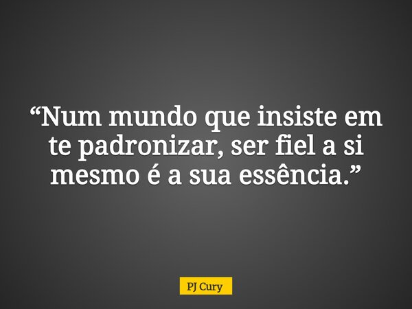 “Num mundo que insiste em te padronizar, ser fiel a si mesmo é a sua essência.”... Frase de PJ Cury.