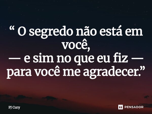 “ O segredonão está em você, — e sim no que eu fiz — para você me agradecer.”... Frase de PJ Cury.