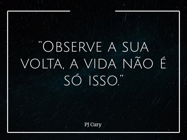 “Observe a sua volta, a vida não é só isso.”... Frase de PJ Cury.