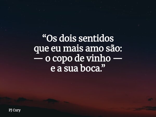 “Os dois sentidos que eu mais amo são: — o copo de vinho — e a sua boca.”... Frase de PJ Cury.