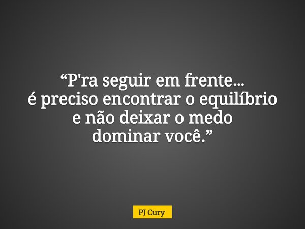 “P'ra seguir em frente… é preciso encontraro equilíbrio e nãodeixar o medo dominarvocê.”... Frase de PJ Cury.