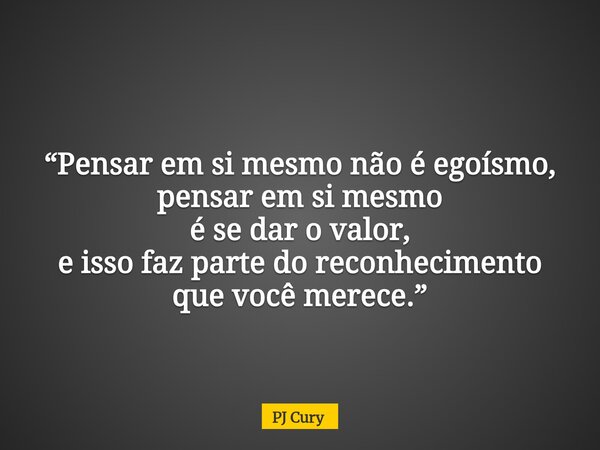 “Pensar em si mesmo não é egoísmo, pensar em si mesmo é se dar o valor, e isso faz partedo reconhecimento que você merece.”... Frase de PJ Cury.