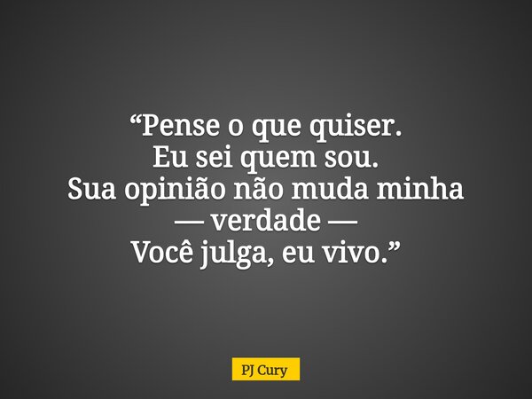 “Pense o que quiser. Eu sei quem sou. Sua opinião não muda minha — verdade — Você julga, eu vivo.”... Frase de PJ Cury.