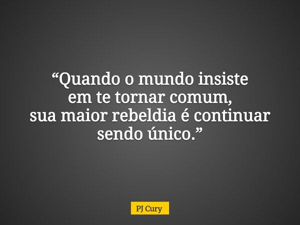 “Quando o mundo insiste em te tornar comum, sua maior rebeldia é continuar sendo único.”... Frase de PJ Cury.