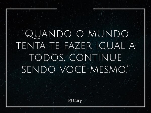 “Quando o mundo tenta te fazer igual a todos, continue sendo você mesmo.”... Frase de PJ Cury.