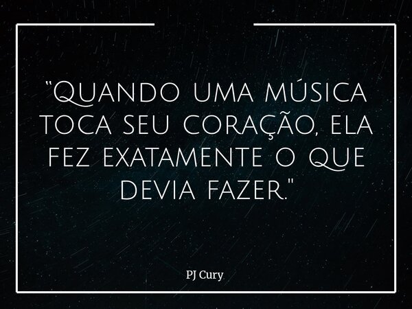 “Quando uma música toca seu coração, ela fez exatamente o que devia fazer."... Frase de PJ Cury.