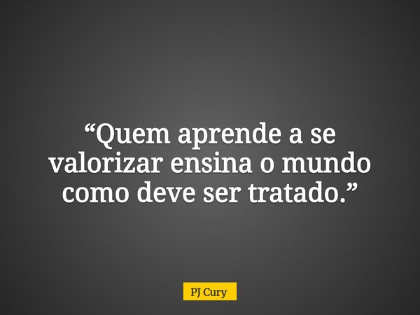 “Quem aprende a se valorizar ensina o mundo como deve ser tratado.”... Frase de PJ Cury.