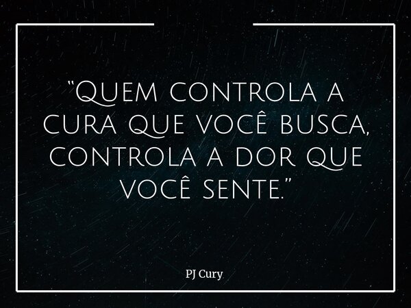 “Quem controla a cura que você busca, controla a dor que você sente.”⁠... Frase de PJ Cury.