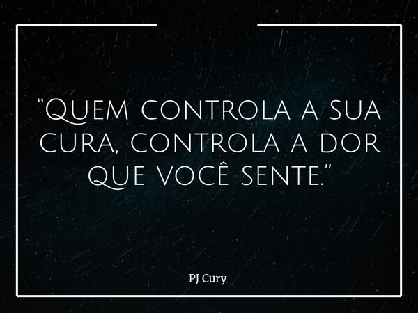 “Quem controla a sua cura, controla a dor que você sente.”... Frase de PJ Cury.
