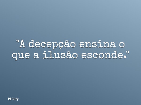 "A decepção ensina o que a ilusão esconde."... Frase de PJ Cury.