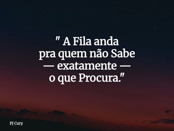 " A Fila anda pra quem não Sabe — exatamente — o que Procura."... Frase de PJ Cury.