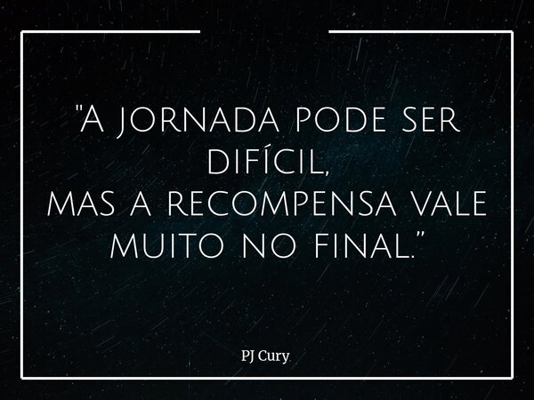 "A jornada pode ser difícil, mas a recompensa vale muito no final.”... Frase de PJ Cury.