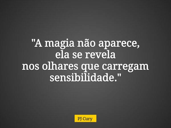 "A magia não aparece, ela se revela nos olhares que carregam sensibilidade."... Frase de PJ Cury.