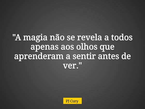 "A magia não se revela a todos apenas aos olhos que aprenderam a sentir antes de ver."... Frase de PJ Cury.