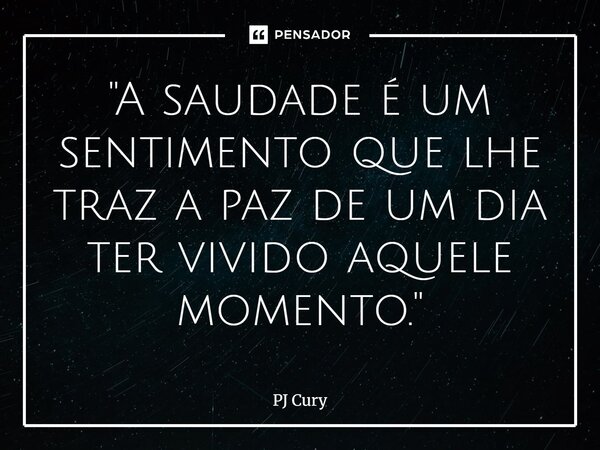 "A saudade é um sentimento que lhe traz a paz de um dia ter vivido aquele momento."... Frase de PJ Cury.