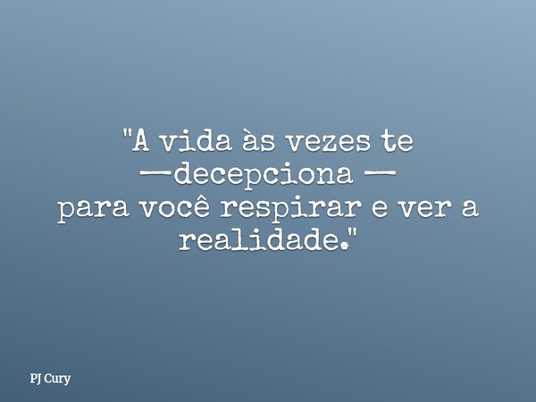 "A vida às vezes te —decepciona — para você respirare ver a realidade."... Frase de PJ Cury.