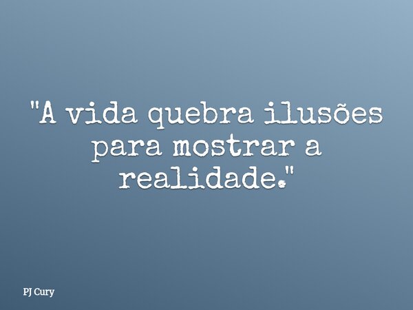 "A vida quebra ilusões para mostrar a realidade."... Frase de PJ Cury.