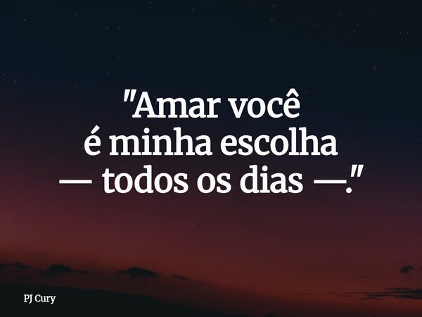 "Amar você é minha escolha — todos os dias —."... Frase de PJ Cury.
