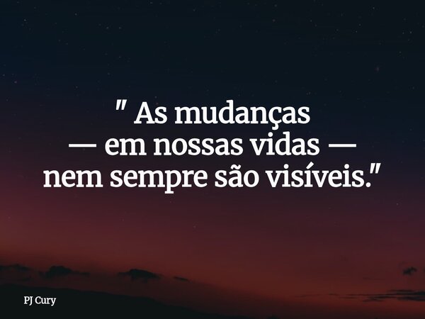 " As mudanças — em nossas vidas — nem sempre são visíveis."... Frase de PJ Cury.