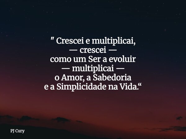 " Crescei e multiplicai, — crescei — como um Sera evoluir —multiplicai — o Amor, a Sabedoria e a Simplicidade na Vida.“... Frase de PJ Cury.