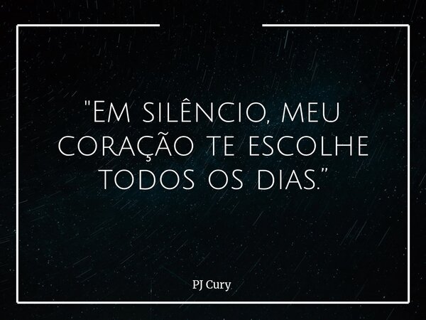 "Em silêncio, meu coração te escolhe todos os dias.”... Frase de PJ Cury.
