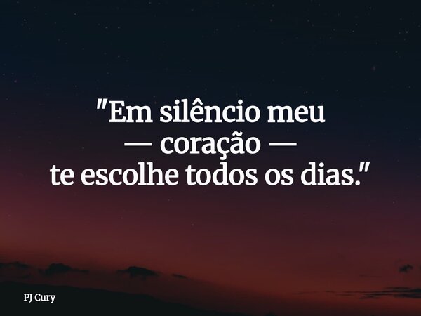 "Em silêncio meu — coração — te escolhe todos os dias."... Frase de PJ Cury.